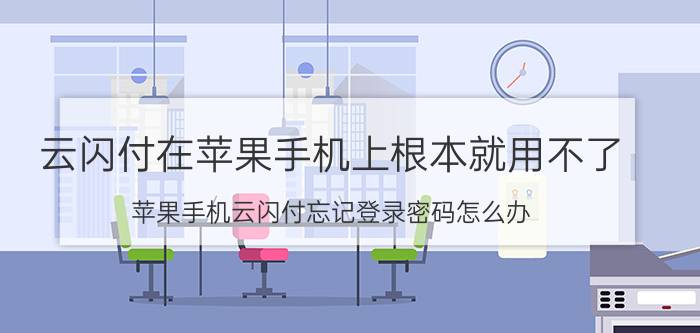 云闪付在苹果手机上根本就用不了 苹果手机云闪付忘记登录密码怎么办？